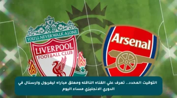 ⚽️ التوقيت المحدد.. تعرف على القناة الناقلة ومعلق مباراة ليفربول وآرسنال في الدوري الإنجليزي مساء اليوم